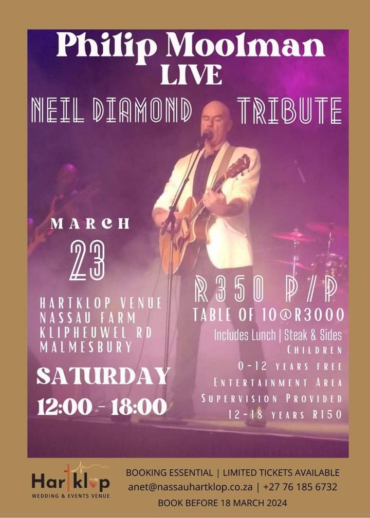 23 MARCH 2024 – PHILIP MOOLMAN WILL BE DOING A NEIL DIAMOND TRIBUTE LIVE AT THE HARTKLOP VENUE AT THE NASSAU FARM, KLIPHEUWEL RD MALMESBURY. IT WILL BE ON THE 23RD OF MARCH , TICKETS MUST BE BOOKED BEFORE THE 18TH OF MARCH. IT IS R350 PER PERSON, TABLE OF 10 R3000, LUNCH INCLUDED. CHILDREN 0-12 YEARS FREE ENTRY. ENTERTAINMENT AREA WITH SUPERVISION WILL BE PROVIDED. 12 – 18 YEARS R150. TO BOOK CONTACT anet@nassauhartklop.co.za/076 185 6732. BOOKING IS ESSENTIAL. DON'T MISS OUT!.