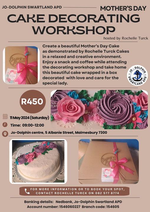 11 MAY 2024 - COME AND CREATE A MOTHER'S DAY CAKE ON THE 11TH OF MAY FROM 09:00 - 12:00 AT JO-DOLPHIN SWARTLAND APD, 5 ALBANIE STREET, MALMESBURY. ENJOY A SNACK AND COFFEE WHILE ATTENDING THE DECORATING WORKSHOP AND TAKE HOME WRAPPED IN A BOX DECORATED WITH LOVE AND CARE FOR THE SPECIAL LADY. FOR MORE INFORMATION OR TO BOOK YOUR SPOT, CONTACT ROCHELLE TURCK ON 082 577 8774. 