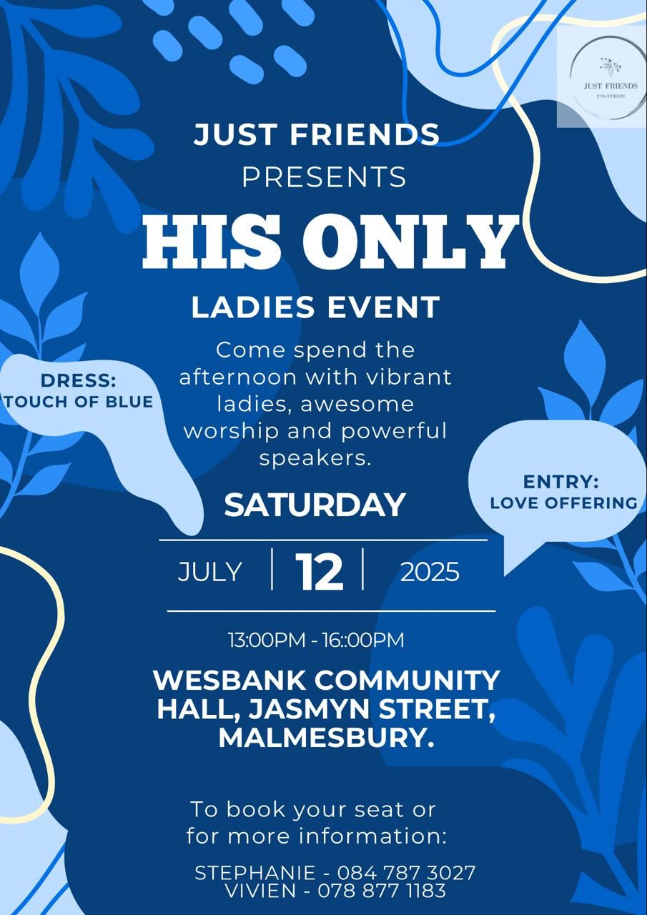 Just Friends Presents His Only ladies event on the 12th of July, at the Wesbank Community Hall, Jasmyn Street, Malmesbury from 13hoo - 16hoo. Come spend the afternoon with vibrant ladies, awesome worship and powerful speakers. To book your seat or for more information contact Stephanie 084 787 3027 or Vivien 078 877 1183